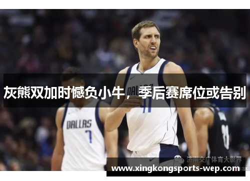 灰熊双加时憾负小牛，季后赛席位或告别