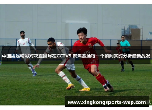 中国男足精彩对决直播尽在CCTV5 聚焦赛场每一个瞬间实时分析最新战况