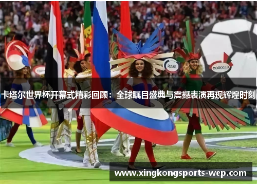 卡塔尔世界杯开幕式精彩回顾：全球瞩目盛典与震撼表演再现辉煌时刻