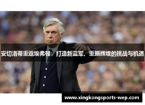 安切洛蒂重返埃弗顿：打造新蓝军，重振辉煌的挑战与机遇