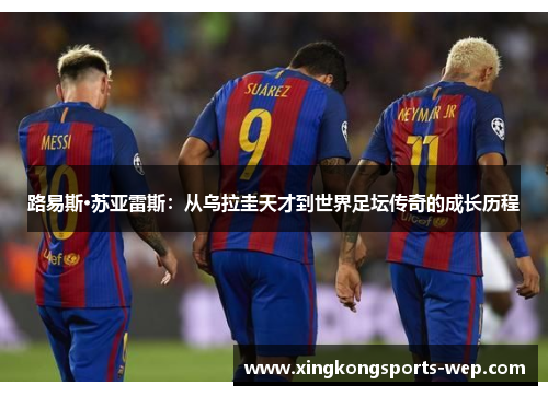 路易斯·苏亚雷斯：从乌拉圭天才到世界足坛传奇的成长历程