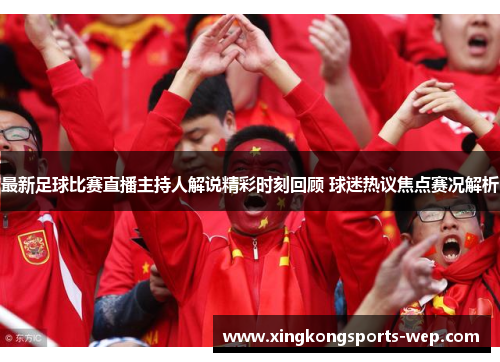 最新足球比赛直播主持人解说精彩时刻回顾 球迷热议焦点赛况解析