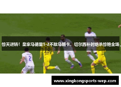 惊天逆转！皇家马德里1-2不敌马略卡，切尔西补时绝杀惊艳全场