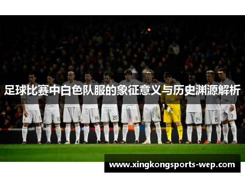 足球比赛中白色队服的象征意义与历史渊源解析
