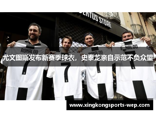 尤文图斯发布新赛季球衣，史泰龙亲自示范不负众望