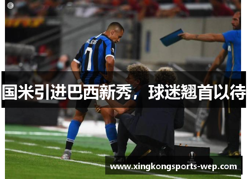 国米引进巴西新秀，球迷翘首以待