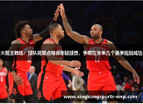 火箭主教练：球队将重点培养年轻球员，争取在未来几个赛季找到成功