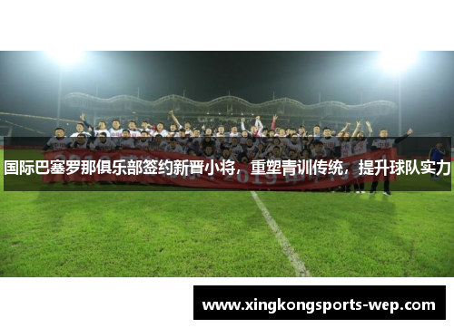 国际巴塞罗那俱乐部签约新晋小将，重塑青训传统，提升球队实力