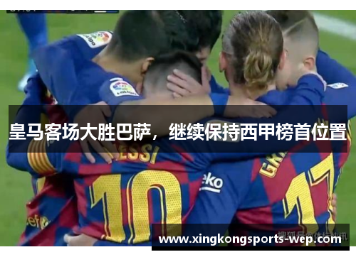皇马客场大胜巴萨，继续保持西甲榜首位置