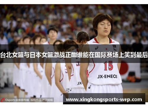 台北女篮与日本女篮激战正酣谁能在国际赛场上笑到最后