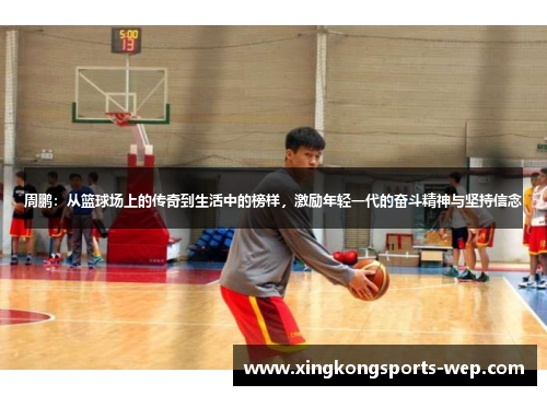 周鹏：从篮球场上的传奇到生活中的榜样，激励年轻一代的奋斗精神与坚持信念