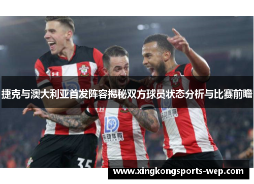 捷克与澳大利亚首发阵容揭秘双方球员状态分析与比赛前瞻