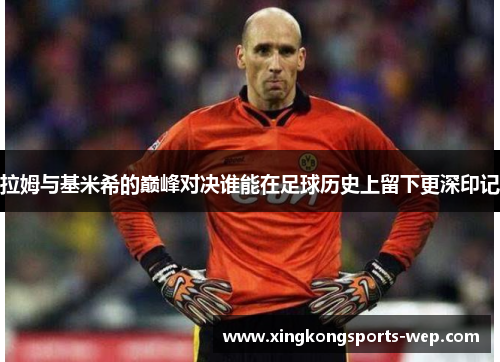 拉姆与基米希的巅峰对决谁能在足球历史上留下更深印记