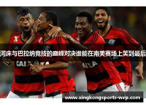 河床与巴拉纳竞技的巅峰对决谁能在南美赛场上笑到最后