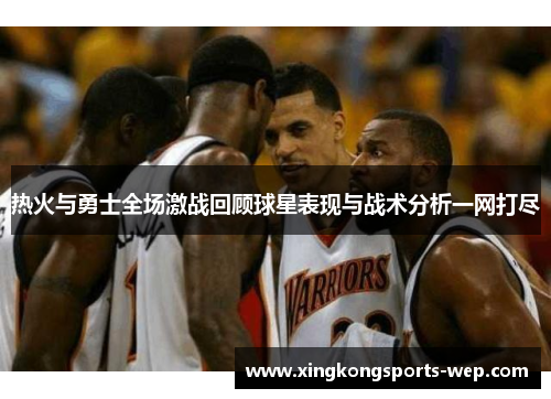 热火与勇士全场激战回顾球星表现与战术分析一网打尽