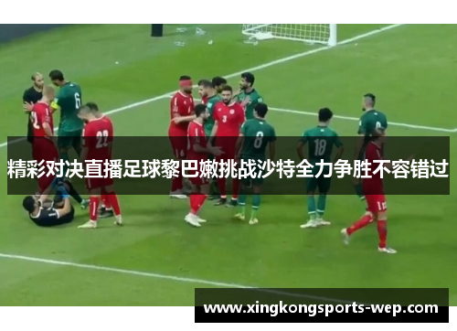 精彩对决直播足球黎巴嫩挑战沙特全力争胜不容错过