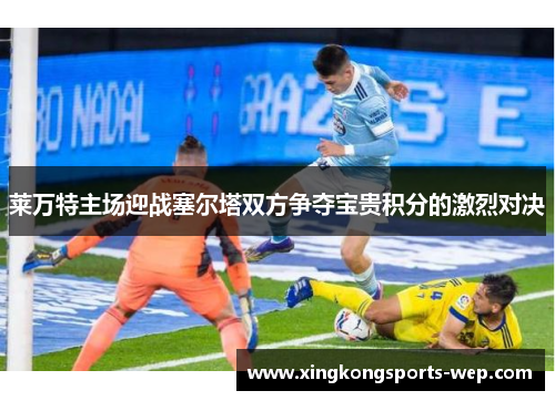 莱万特主场迎战塞尔塔双方争夺宝贵积分的激烈对决