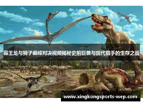 霸王龙与狮子巅峰对决视频揭秘史前巨兽与现代猎手的生存之战