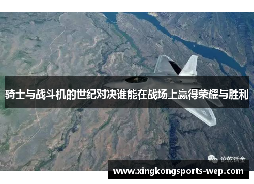 骑士与战斗机的世纪对决谁能在战场上赢得荣耀与胜利