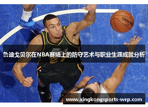 鲁迪戈贝尔在NBA赛场上的防守艺术与职业生涯成就分析