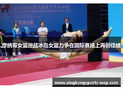 摩纳哥女篮迎战冰岛女篮力争在国际赛场上再创佳绩