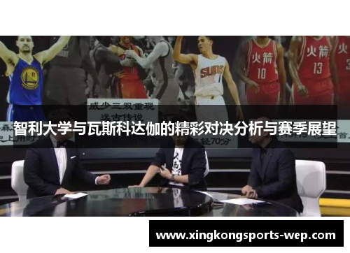 智利大学与瓦斯科达伽的精彩对决分析与赛季展望